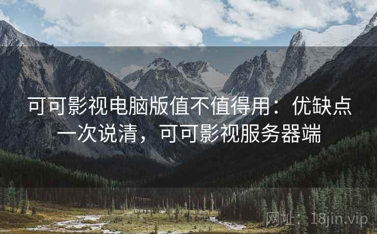 可可影视电脑版值不值得用：优缺点一次说清，可可影视服务器端