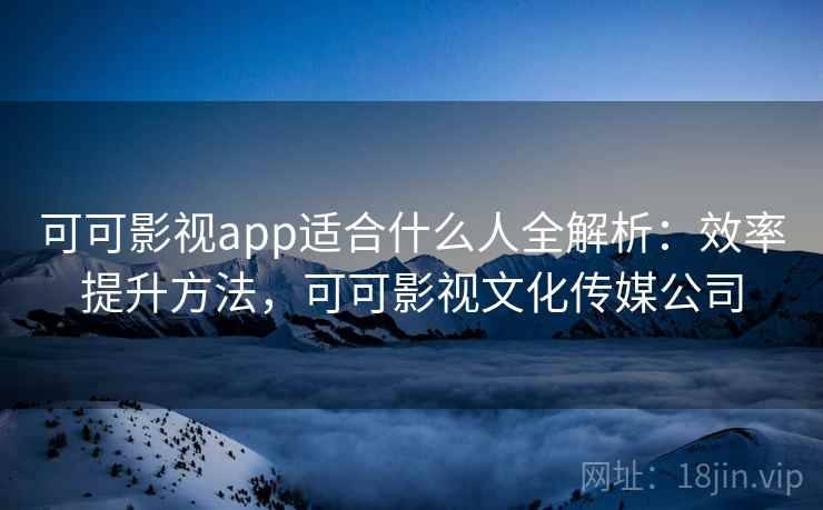 可可影视app适合什么人全解析：效率提升方法，可可影视文化传媒公司