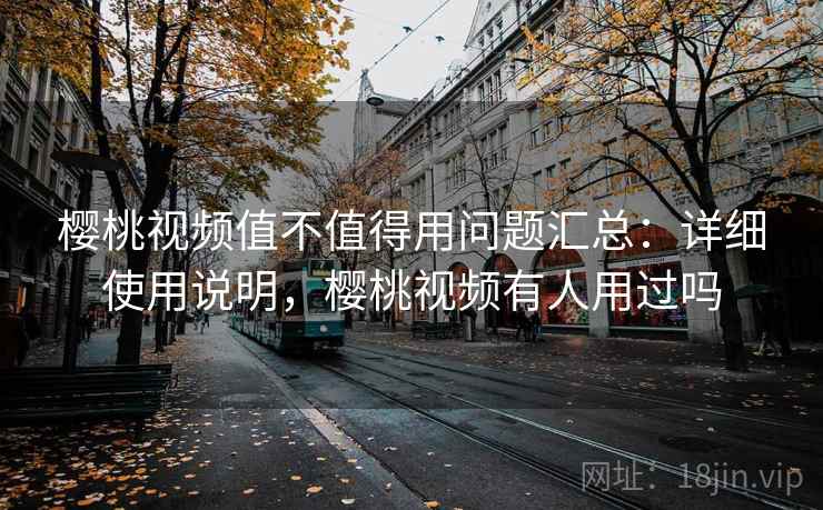 樱桃视频值不值得用问题汇总：详细使用说明，樱桃视频有人用过吗